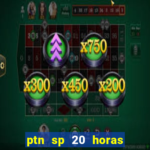 ptn sp 20 horas de hoje